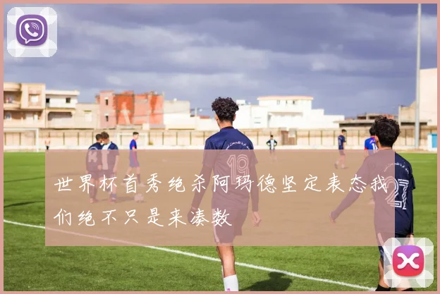 世界杯首秀绝杀阿玛德坚定表态我们绝不只是来凑数