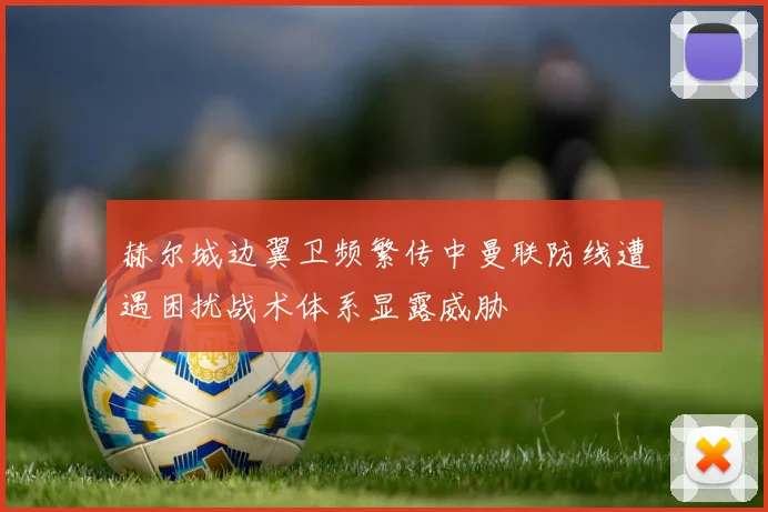 赫尔城边翼卫频繁传中曼联防线遭遇困扰战术体系显露威胁