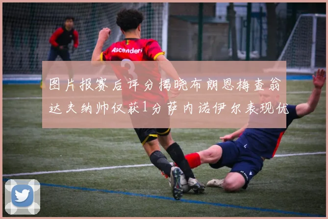 图片报赛后评分揭晓布朗恩梅查翁达夫纳帅仅获1分萨内诺伊尔表现优异获3分