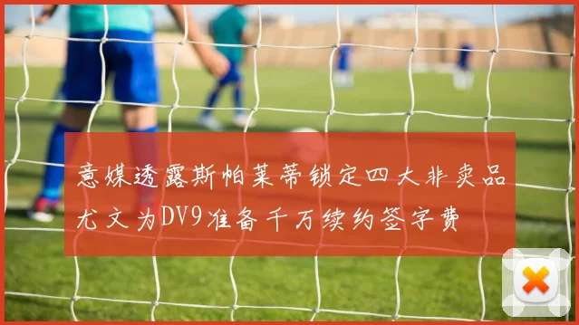 意媒透露斯帕莱蒂锁定四大非卖品尤文为DV9准备千万续约签字费